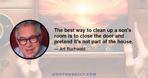 The best way to clean up a son's room is to close the door and pretend it's not part of the house.