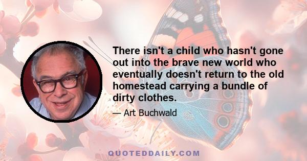 There isn't a child who hasn't gone out into the brave new world who eventually doesn't return to the old homestead carrying a bundle of dirty clothes.