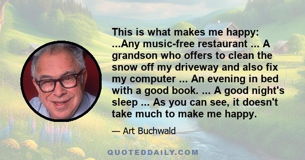 This is what makes me happy: ...Any music-free restaurant ... A grandson who offers to clean the snow off my driveway and also fix my computer ... An evening in bed with a good book. ... A good night's sleep ... As you