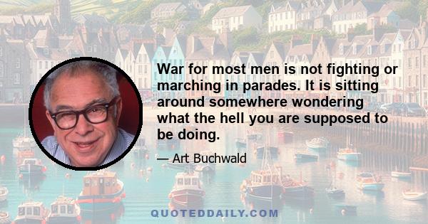 War for most men is not fighting or marching in parades. It is sitting around somewhere wondering what the hell you are supposed to be doing.