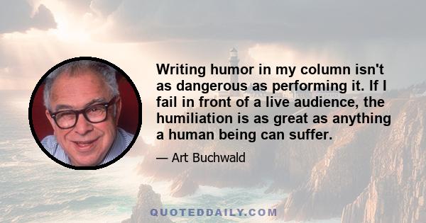 Writing humor in my column isn't as dangerous as performing it. If I fail in front of a live audience, the humiliation is as great as anything a human being can suffer.