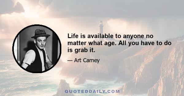 Life is available to anyone no matter what age. All you have to do is grab it.