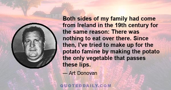 Both sides of my family had come from Ireland in the 19th century for the same reason: There was nothing to eat over there. Since then, I've tried to make up for the potato famine by making the potato the only vegetable 