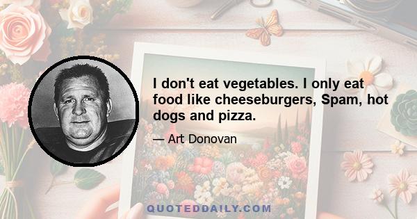 I don't eat vegetables. I only eat food like cheeseburgers, Spam, hot dogs and pizza.