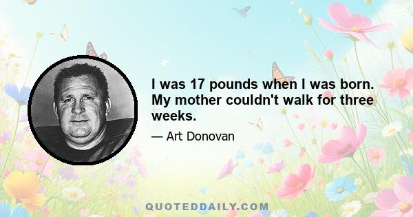 I was 17 pounds when I was born. My mother couldn't walk for three weeks.