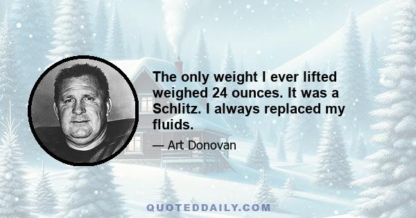 The only weight I ever lifted weighed 24 ounces. It was a Schlitz. I always replaced my fluids.