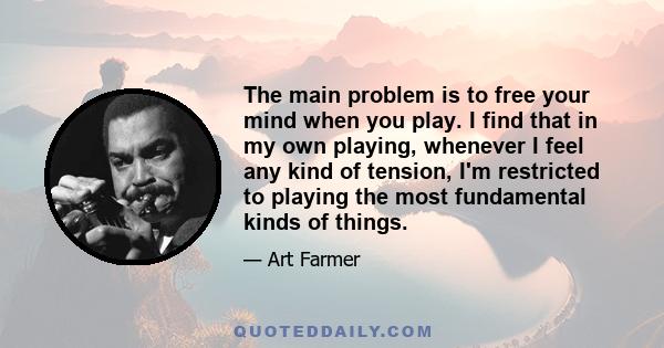 The main problem is to free your mind when you play. I find that in my own playing, whenever I feel any kind of tension, I'm restricted to playing the most fundamental kinds of things.