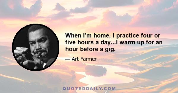 When I'm home, I practice four or five hours a day...I warm up for an hour before a gig.