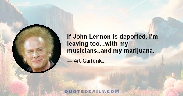 If John Lennon is deported, I'm leaving too...with my musicians..and my marijuana.