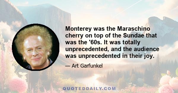 Monterey was the Maraschino cherry on top of the Sundae that was the '60s. It was totally unprecedented, and the audience was unprecedented in their joy.