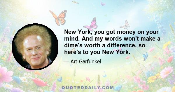 New York, you got money on your mind. And my words won't make a dime's worth a difference, so here's to you New York.