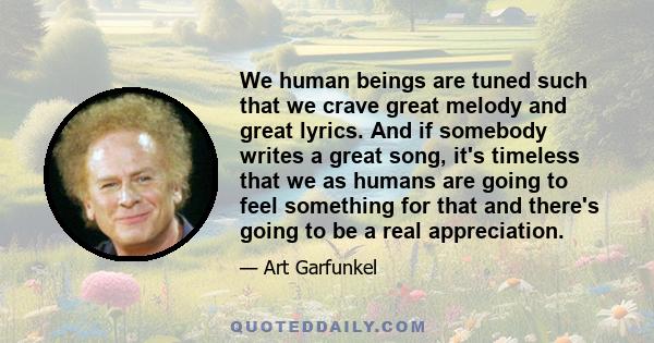 We human beings are tuned such that we crave great melody and great lyrics. And if somebody writes a great song, it's timeless that we as humans are going to feel something for that and there's going to be a real