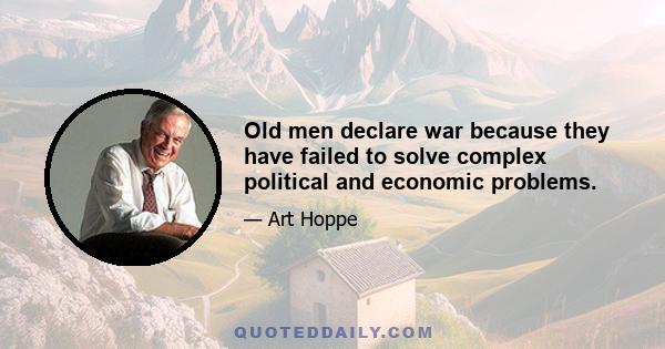 Old men declare war because they have failed to solve complex political and economic problems.