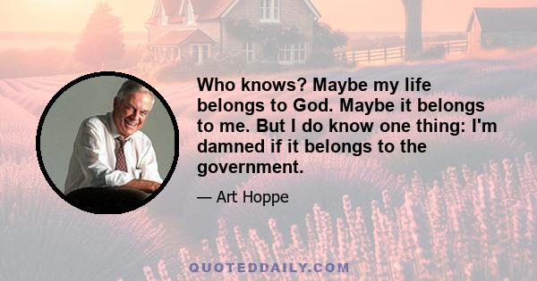 Who knows? Maybe my life belongs to God. Maybe it belongs to me. But I do know one thing: I'm damned if it belongs to the government.