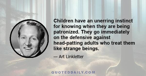 Children have an unerring instinct for knowing when they are being patronized. They go immediately on the defensive against head-patting adults who treat them like strange beings.