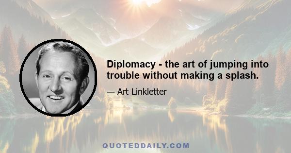 Diplomacy - the art of jumping into trouble without making a splash.