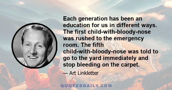 Each generation has been an education for us in different ways. The first child-with-bloody-nose was rushed to the emergency room. The fifth child-with-bloody-nose was told to go to the yard immediately and stop