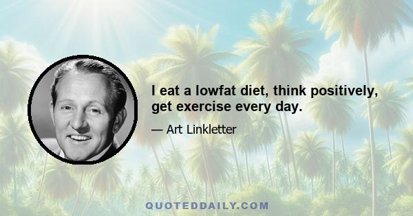 I eat a lowfat diet, think positively, get exercise every day.