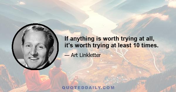 If anything is worth trying at all, it's worth trying at least 10 times.