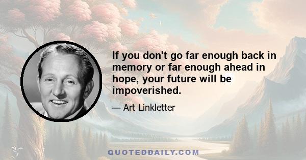 If you don't go far enough back in memory or far enough ahead in hope, your future will be impoverished.