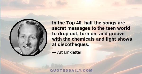 In the Top 40, half the songs are secret messages to the teen world to drop out, turn on, and groove with the chemicals and light shows at discotheques.