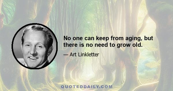 No one can keep from aging, but there is no need to grow old.