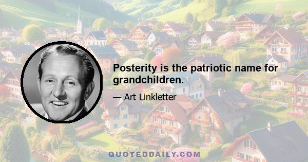 Posterity is the patriotic name for grandchildren.