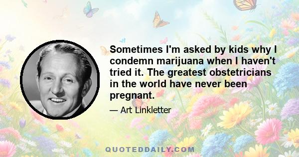 Sometimes I'm asked by kids why I condemn marijuana when I haven't tried it. The greatest obstetricians in the world have never been pregnant.