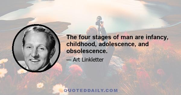 The four stages of man are infancy, childhood, adolescence, and obsolescence.