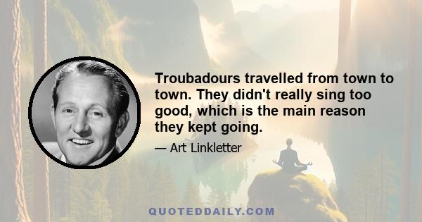 Troubadours travelled from town to town. They didn't really sing too good, which is the main reason they kept going.