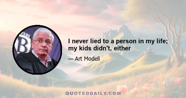 I never lied to a person in my life; my kids didn't, either