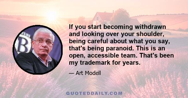 If you start becoming withdrawn and looking over your shoulder, being careful about what you say, that's being paranoid. This is an open, accessible team. That's been my trademark for years.