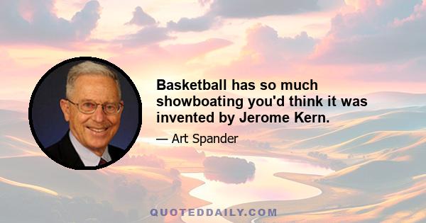 Basketball has so much showboating you'd think it was invented by Jerome Kern.