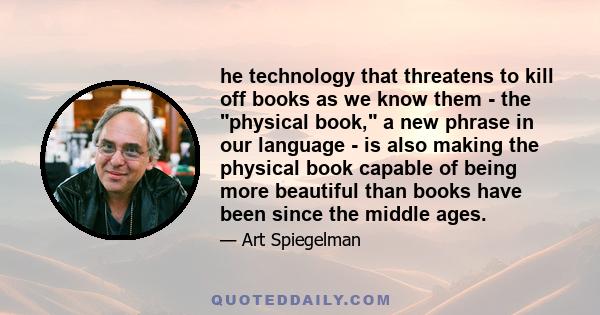 he technology that threatens to kill off books as we know them - the physical book, a new phrase in our language - is also making the physical book capable of being more beautiful than books have been since the middle