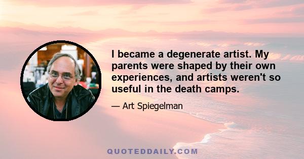 I became a degenerate artist. My parents were shaped by their own experiences, and artists weren't so useful in the death camps.