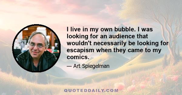 I live in my own bubble. I was looking for an audience that wouldn't necessarily be looking for escapism when they came to my comics.