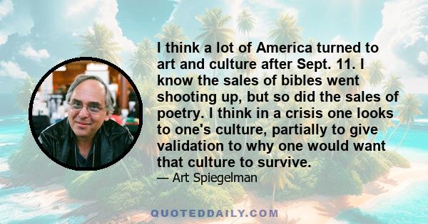 I think a lot of America turned to art and culture after Sept. 11. I know the sales of bibles went shooting up, but so did the sales of poetry. I think in a crisis one looks to one's culture, partially to give