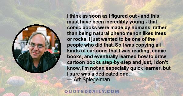 I think as soon as I figured out - and this must have been incredibly young - that comic books were made by humans, rather than being natural phenomenon likes trees or rocks, I just wanted to be one of the people who