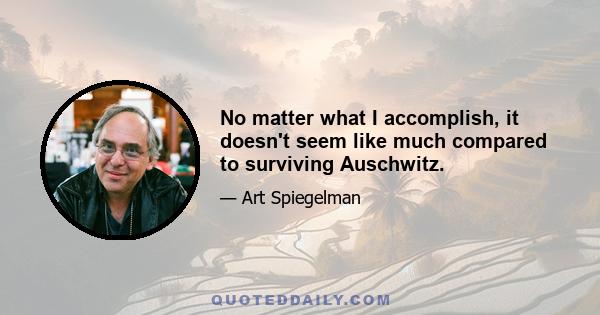 No matter what I accomplish, it doesn't seem like much compared to surviving Auschwitz.