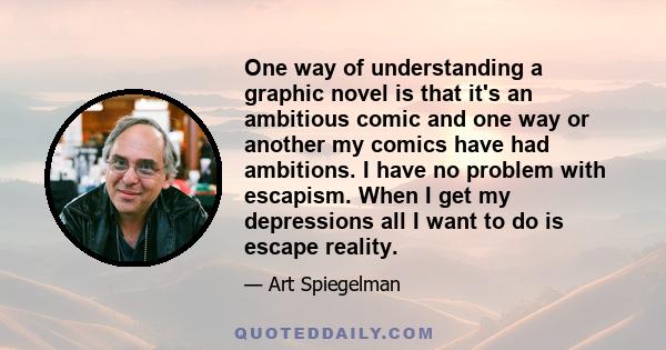 One way of understanding a graphic novel is that it's an ambitious comic and one way or another my comics have had ambitions. I have no problem with escapism. When I get my depressions all I want to do is escape reality.