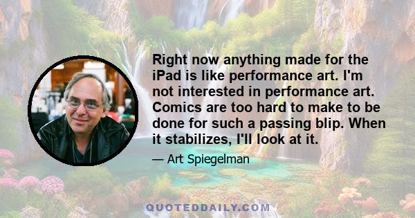 Right now anything made for the iPad is like performance art. I'm not interested in performance art. Comics are too hard to make to be done for such a passing blip. When it stabilizes, I'll look at it.