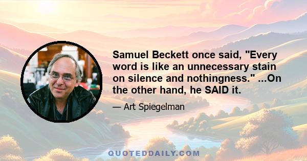 Samuel Beckett once said, Every word is like an unnecessary stain on silence and nothingness. ...On the other hand, he SAID it.