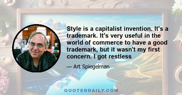 Style is a capitalist invention. It's a trademark. It's very useful in the world of commerce to have a good trademark, but it wasn't my first concern. I got restless