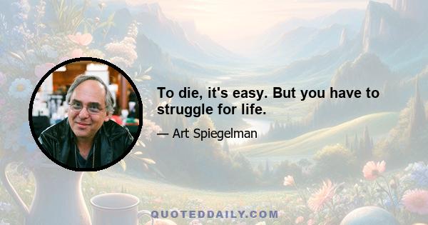 To die, it's easy. But you have to struggle for life.