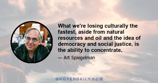 What we're losing culturally the fastest, aside from natural resources and oil and the idea of democracy and social justice, is the ability to concentrate.