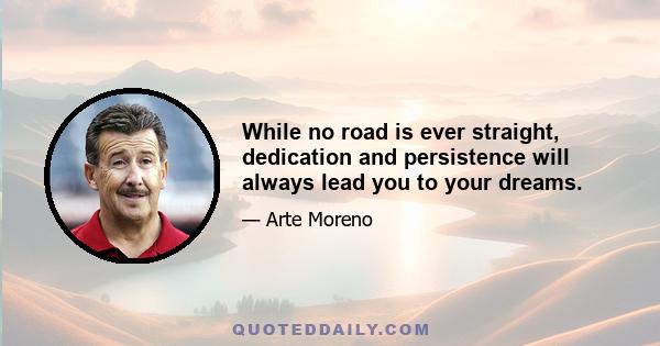 While no road is ever straight, dedication and persistence will always lead you to your dreams.