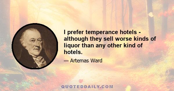 I prefer temperance hotels - although they sell worse kinds of liquor than any other kind of hotels.