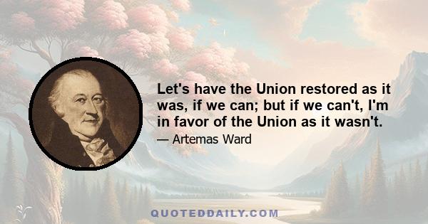 Let's have the Union restored as it was, if we can; but if we can't, I'm in favor of the Union as it wasn't.