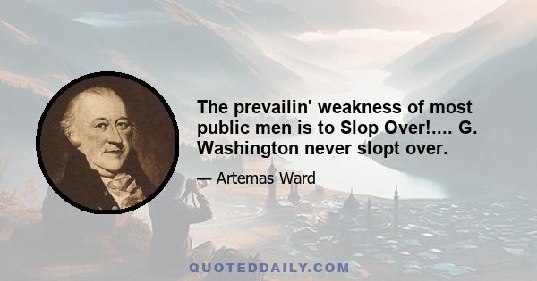 The prevailin' weakness of most public men is to Slop Over!.... G. Washington never slopt over.