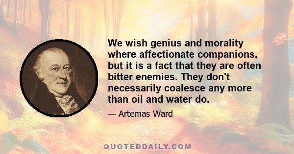 We wish genius and morality where affectionate companions, but it is a fact that they are often bitter enemies. They don't necessarily coalesce any more than oil and water do.